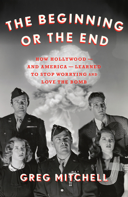 The Beginning or the End: How Hollywood--And America--Learned to Stop Worrying and Love the Bomb by Greg Mitchell