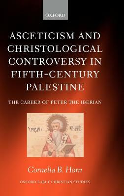 Asceticism and Christological Controversy in Fifth-Century Palestine: The Career of Peter the Iberian by Cornelia B. Horn