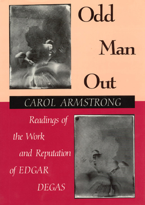 Odd Man Out: Readings of the Work and Reputation of Edgar Degas by Carol Armstrong