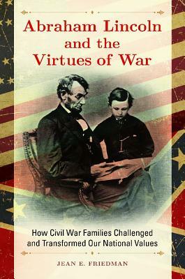 Abraham Lincoln and the Virtues of War: How Civil War Families Challenged and Transformed Our National Values by Jean E. Friedman