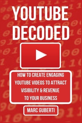 YouTube Decoded: How To Create Engaging YouTube Videos That Attract Visibility And Revenue To Your Business by Marc Guberti