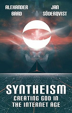 Syntheism - Creating God in the Internet Age by Alexander Bard, John Wright, Jan Söderqvist