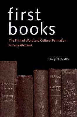 First Books: The Printed Word and Cultural Formation in Early Alabama by Philip D. Beidler