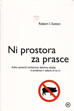 Ni prostora za prasce: kako ustvariti civilizirano delovno okolje in preživeti v takem, ki to ni by Robert I. Sutton