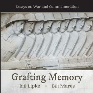 Grafting Memory: Essays on War and Commemoration by Bill Lipke, Bill Mares