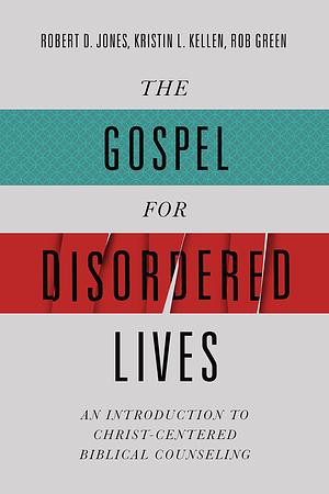 The Gospel for Disordered Lives by Kristin L. Kellen, Robert D. Jones, Robert D. Jones, Rob Green