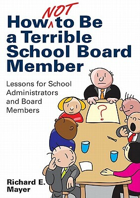 How Not to Be a Terrible School Board Member: Lessons for School Administrators and Board Members by Richard E. Mayer