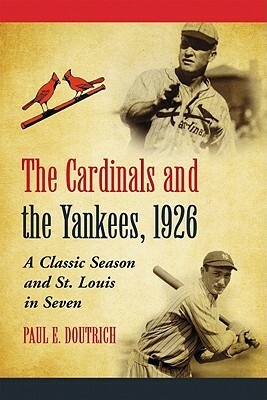 The Cardinals and the Yankees, 1926: A Classic Season and St. Louis in Seven by Paul E. Doutrich