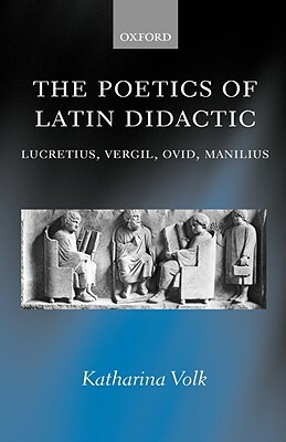 The Poetics of Latin Didactic: Lucretius, Vergil, Ovid, Manilius by Katharina Volk