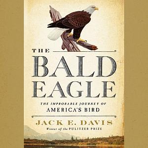 The Bald Eagle: The Improbable Journey of America's Bird by Jack Emerson Davis