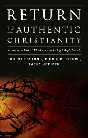 Return to Authentic Christianity: An In-depth look at 12 Vital Issues Facing Today's Church by Larry Kreider, Robert Stearns, Chuck D. Pierce