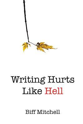 Writing Hurts Like Hell: How to Write a Novel When You Don't Have Time to Write a Short Story by Biff Mitchell