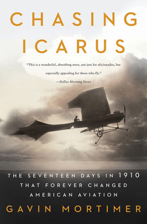 Chasing Icarus: The Seventeen Days in 1910 That Forever Changed American Aviation by Gavin Mortimer