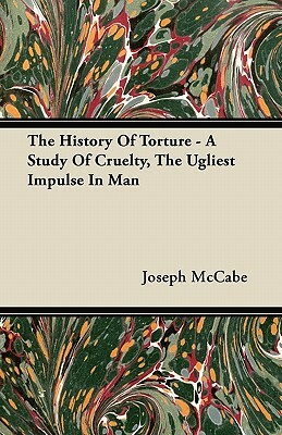 The History Of Torture - A Study Of Cruelty, The Ugliest Impulse In Man by Joseph McCabe