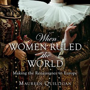 When Women Ruled the World: Making the Renaissance in Europe by Maureen Quilligan