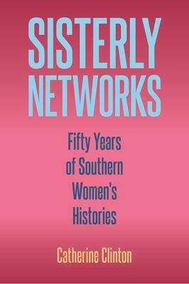 Sisterly Networks: Fifty Years of Southern Women's Histories by Catherine Clinton