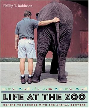 Life at the Zoo: Behind the Scenes with the Animal Doctors by Phillip T. Robinson