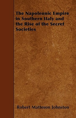 The Napoleonic Empire in Southern Italy and the Rise of the Secret Societies by Robert Matteson Johnston