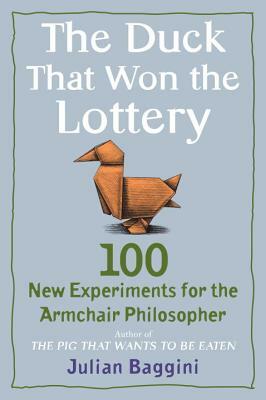 The Duck That Won the Lottery: 100 New Experiments for the Armchair Philosopher by Julian Baggini