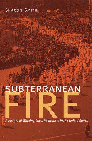 Subterranean Fire: A History of Working-Class Radicalism in the United States by Sharon Smith