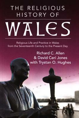 The Religious History of Wales: Religious Life and Practice in Wales from the Seventeenth Century to the Present Day by Trystan Owain Hughes, David Ceri Jones, Richard C. Allen