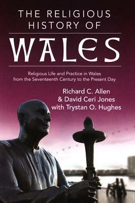 The Religious History of Wales: Religious Life and Practice in Wales from the Seventeenth Century to the Present Day by David Ceri Jones, Trystan Owain Hughes, Richard C. Allen