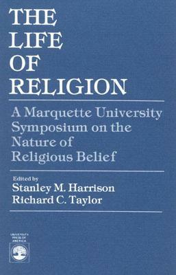 The Life of Religion: The Marquette University Symposium on the Nature of Religious Belief by Richard C. Taylor, Stanley M. Harrison