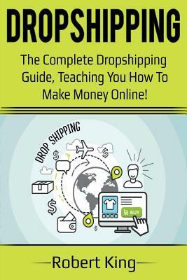 Dropshipping: The complete dropshipping guide, teaching you how to make money online! by Robert King