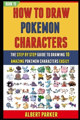 How To Draw Pokemon Characters: The Step By Step Guide To Drawing 10 Amazing Pokemon Characters Easily (BOOK 15). by David Smith, Albert Parker