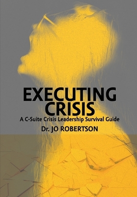 Executing Crisis: A C-Suite Crisis Leadership Survival Guide by Jo Robertson