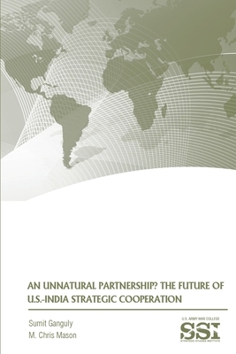 An Unnatural Partnership? The Future of U.S.-India Strategic Cooperation by Strategic Studies Institute, Sumit Ganguly, M. Chris Mason