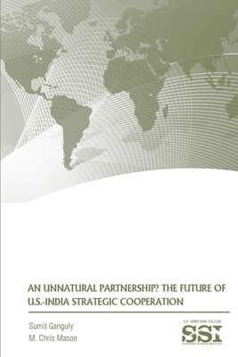 An Unnatural Partnership? The Future of U.S.-India Strategic Cooperation by M. Chris Mason, Strategic Studies Institute, Sumit Ganguly