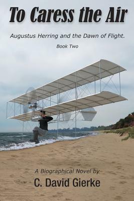 To Caress the Air: Augustus Herring and the Dawn of Flight. Book Two. by C. David Gierke
