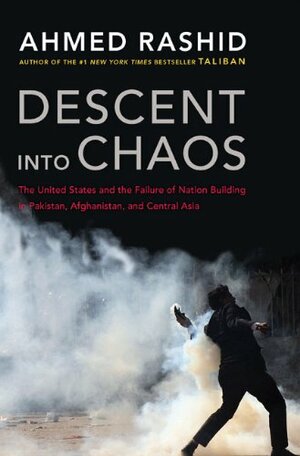 Descent into Chaos: The United States & the Failure of Nation Building in Pakistan, Afghanistan & Central Asia by Ahmed Rashid