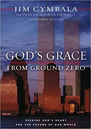 God's Grace from Ground Zero: Seeking God's Heart for the Future of Our World by Jim Cymbala, Stephen Sorenson