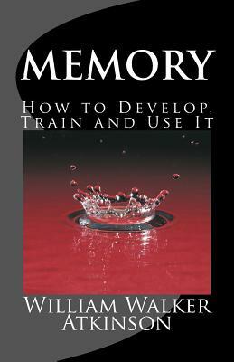 Memory How to Develop, Train and Use It: The Complete & Unabridged Classic Edition by William Walker Atkinson
