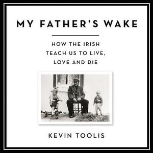 My Father's Wake: How the Irish Teach Us to Live, Love, and Die by Kevin Toolis