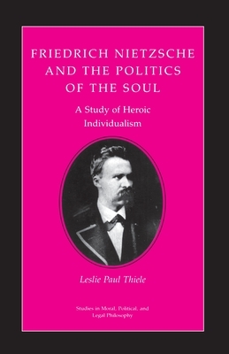 Friedrich Nietzsche and the Politics of the Soul: A Study of Heroic Individualism by Leslie Paul Thiele