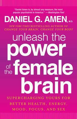 Unleash the Power of the Female Brain: Supercharging Yours for Better Health, Energy, Mood, Focus, and Sex by Daniel G. Amen