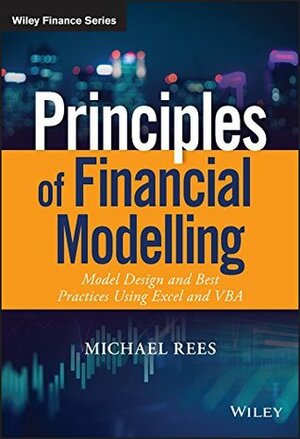 Principles of Financial Modelling: Model Design and Best Practices Using Excel and VBA (The Wiley Finance Series) by Michael Rees