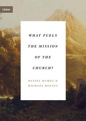 What Fuels the Mission of the Church? by Daniel Hames, Michael Reeves