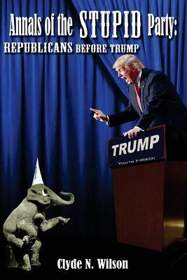 Annals of the Stupid Party: Republicans Before Trump by Clyde N. Wilson