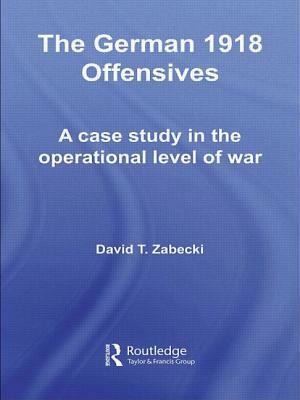 The German 1918 Offensives: A Case Study in The Operational Level of War by David T. Zabecki