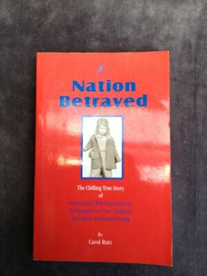 A Nation Betrayed: Secret Cold War Experiments Performed on Our Children and Other Innocent People by Carol Rutz