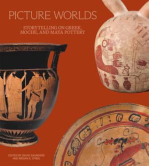 Picture Worlds: Storytelling on Greek, Moche, and Maya Pottery by Megan E. O’Neil, David Saunders