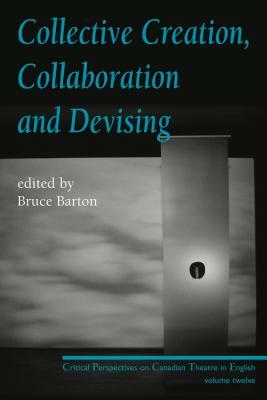 Collective Creation, Collaboration and Devising: Critical Perspectives on Canadian Theatre in English, Volume 12 by 