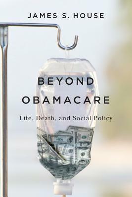 Beyond Obamacare: Life, Death, and Social Policy by James S. House