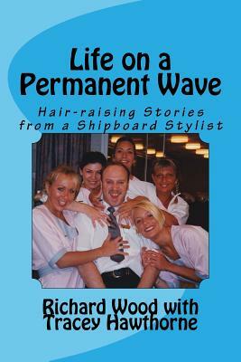 Life on a Permanent Wave: Hair-raising Stories from a Shipboard Stylist by Tracey Hawthorne, Richard Wood