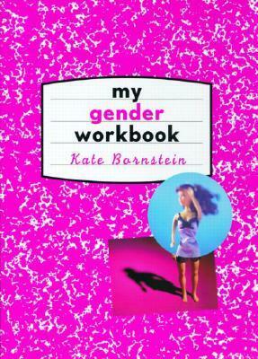 My Gender Workbook: How to Become a Real Man, a Real Woman, the Real You, or Something Else Entirely by Kate Bornstein