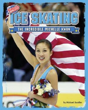 Ice Skating: The Incredible Michelle Kwan by Michael Sandler